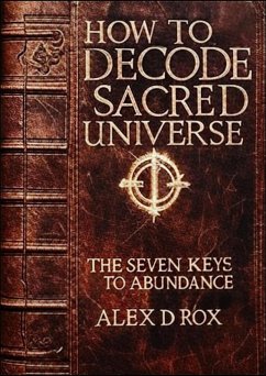 How To Decode Sacred Universe - The Seven Keys To Abundance (eBook, ePUB) - Rox, Alex D