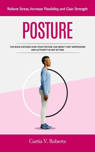 Posture: Relieve Stress, Increase Flexibility, and Gain Strength (This Book Explores How Your Posture Can Impact First Impressions and Authority in Any Setting) (eBook, ePUB)