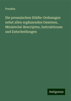 Die preussischen Städte-Ordnungen nebst allen ergänzenden Gesetzen, Ministerial-Rescripten, Instruktionen und Entscheidungen - Preußen