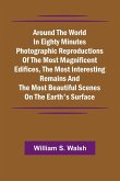 Around The World In Eighty Minutes Photographic Reproductions Of The Most Magnificent Edifices, The Most Interesting Remains And The Most Beautiful Scenes On The Earth'S Surface Around The World In Eighty Minutes Photographic Reproductions Of The Most Magnificent Edifices, The Most Interesting Remains And The Most Beautiful Scenes On The Earth'S Surface