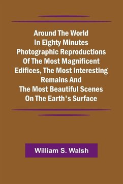 Around The World In Eighty Minutes Photographic Reproductions Of The Most Magnificent Edifices, The Most Interesting Remains And The Most Beautiful Scenes On The Earth'S Surface - Walsh, William S.