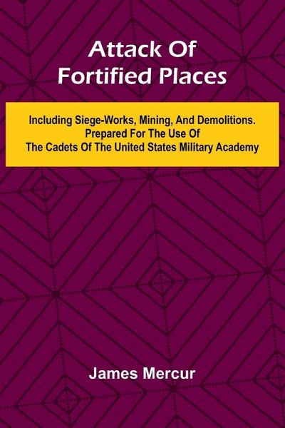 Attack Of Fortified Places. Including Siege-Works, Mining, And Demolitions. Prepared For The Use Of The Cadets Of The United States Military Academy Attack Of Fortified Places. Including Siege-Works, Mining, And Demolitions. Prepared For The Use Of The Cadets Of The United States Military Academy