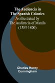 The Audiencia In The Spanish Colonies; As Illustrated By The Audiencia Of Manila (1583-1800) The Audiencia In The Spanish Colonies; As Illustrated By The Audiencia Of Manila (1583-1800)