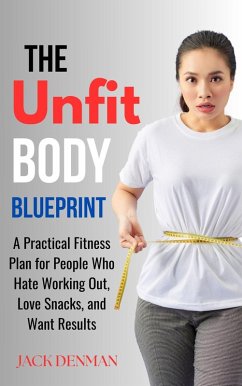 Cover The Unfit Body Blueprint: A Practical Fitness Plan for People Who Hate Working Out, Love Snacks, and Want Results (eBook, ePUB)