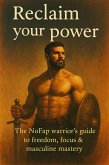 Reclaim Your Power: The NoFap Warrior's Guide to Freedom, Focus & Masculine Mastery (eBook, ePUB)