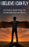 I Believe I Can Fly: He Tried to Build Wings. He Accidentally Rewrote Physics. (eBook, ePUB) I Believe I Can Fly: He Tried to Build Wings. He Accidentally Rewrote Physics. (eBook, ePUB)