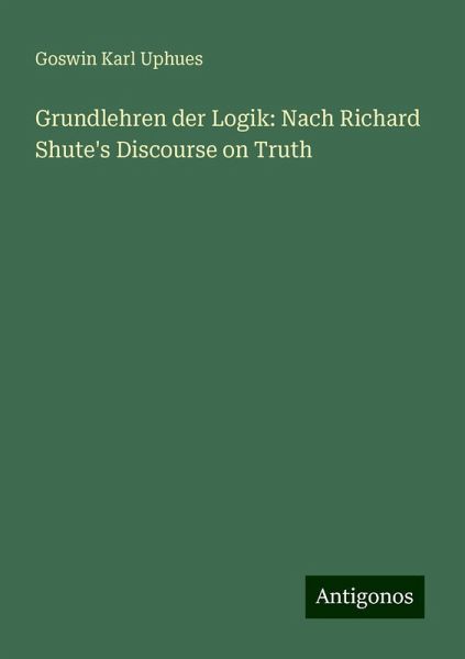 Grundlehren der Logik: Nach Richard Shute's Discourse on Truth Grundlehren der Logik: Nach Richard Shute's Discourse on Truth