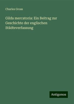 Gilda mercatoria: Ein Beitrag zur Geschichte der englischen Städteverfassung - Gross, Charles