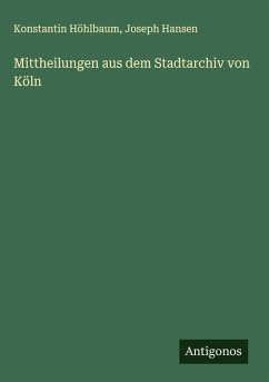 Mittheilungen aus dem Stadtarchiv von Köln - Höhlbaum, Konstantin; Hansen, Joseph