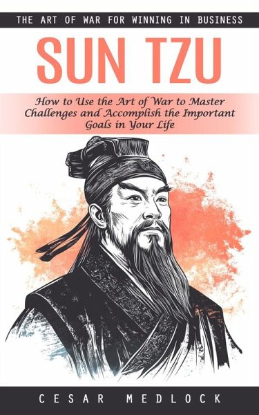 Sun Tzu: The Art of War for Winning in Business (How to Use the Art of War to Master Challenges and Accomplish the Important Goals in Your Life) (eBook, ePUB) Sun Tzu: The Art of War for Winning in Business (How to Use the Art of War to Master Challenges and Accomplish the Important Goals in Your Life) (eBook, ePUB)