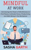 Mindful at Work: Harnessing the Power of Mindfulness to Find Peace, Cultivate Focus, Productivity, and Well-Being in the Workplace (eBook, ePUB) Mindful at Work: Harnessing the Power of Mindfulness to Find Peace, Cultivate Focus, Productivity, and Well-Being in the Workplace (eBook, ePUB)