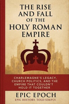 Cover The Rise and Fall of the Holy Roman Empire: Charlemagne's Legacy, Church Politics, and the Empire That Couldn't Hold It Together (The Rise and Fall Series, #15) (eBook, ePUB)