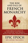 The Rise and Fall of the French Monarchy: From Absolute Kings to the Guillotine. How France's Royals Lost Their Crown and Heads (The Rise and Fall Series, #14) (eBook, ePUB)