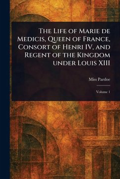 The Life of Marie De Medicis, Queen of France, Consort of Henri IV, and Regent of the Kingdom Under Louis XIII - Pardoe, (Julia)