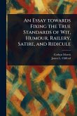 An Essay Towards Fixing the True Standards of Wit, Humour, Railery, Satire, and Ridicule An Essay Towards Fixing the True Standards of Wit, Humour, Railery, Satire, and Ridicule