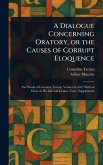 A Dialogue Concerning Oratory, or the Causes of Corrupt Eloquence A Dialogue Concerning Oratory, or the Causes of Corrupt Eloquence