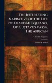 The Interesting Narrative of the Life of Olaudah Equiano, Or Gustavus Vassa, The African The Interesting Narrative of the Life of Olaudah Equiano, Or Gustavus Vassa, The African