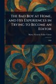 The Bad Boy at Home, and His Experiences in Trying to Become an Editor The Bad Boy at Home, and His Experiences in Trying to Become an Editor