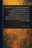 History of the Impeachment of Andrew Johnson, President of the United States, by the House of Representatives, and His Trial by the Senate for High Crimes and Misdemeanors in Office, 1868 History of the Impeachment of Andrew Johnson, President of the United States, by the House of Representatives, and His Trial by the Senate for High Crimes and Misdemeanors in Office, 1868