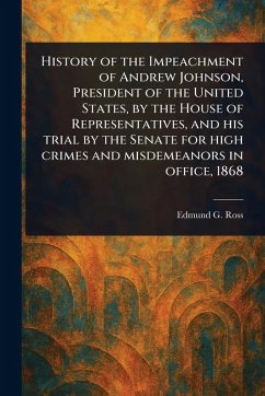 History of the Impeachment of Andrew Johnson, President of the United States, by the House of Representatives, and His Trial by the Senate for High Crimes and Misdemeanors in Office, 1868 - Ross, Edmund G (Edmund Gibson)