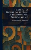The System of Nature, or, the Laws of the Moral and Physical World The System of Nature, or, the Laws of the Moral and Physical World