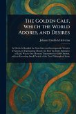 The Golden Calf, Which the World Adores, and Desires The Golden Calf, Which the World Adores, and Desires