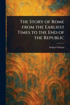 The Story of Rome From the Earliest Times to the End of the Republic - Gilman, Arthur