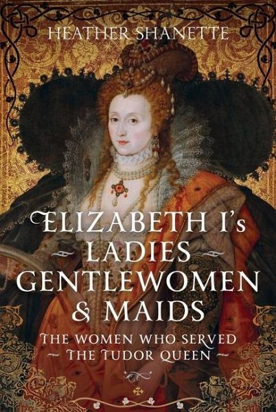 Elizabeth I's Ladies, Gentlewomen and Maids Elizabeth I's Ladies, Gentlewomen and Maids