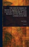 The Life of Marie De Medicis, Queen of France, Consort of Henri IV, and Regent of the Kingdom Under Louis XIII The Life of Marie De Medicis, Queen of France, Consort of Henri IV, and Regent of the Kingdom Under Louis XIII