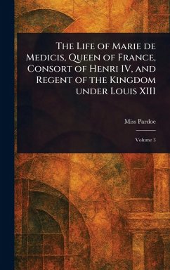 The Life of Marie De Medicis, Queen of France, Consort of Henri IV, and Regent of the Kingdom Under Louis XIII - Pardoe, (Julia)
