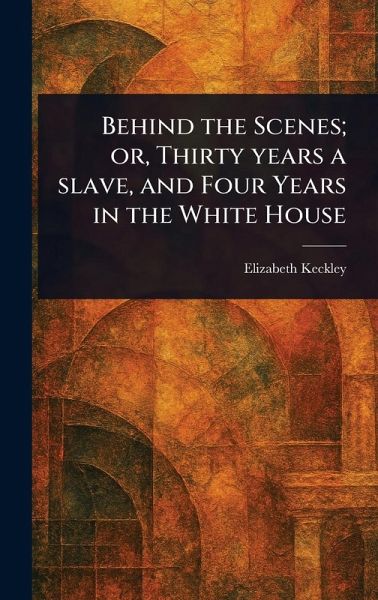 Behind the Scenes; or, Thirty Years a Slave, and Four Years in the White House Behind the Scenes; or, Thirty Years a Slave, and Four Years in the White House