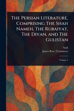 The Persian Literature, Comprising The Shah Nameh, The Rubaiyat, The Divan, and The Gulistan - Sadi; Ross, James