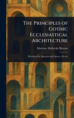 The Principles of Gothic Ecclesiastical Architecture - Bloxam, Matthew Holbeche
