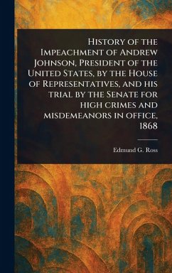History of the Impeachment of Andrew Johnson, President of the United States, by the House of Representatives, and His Trial by the Senate for High Crimes and Misdemeanors in Office, 1868 - Ross, Edmund G (Edmund Gibson)