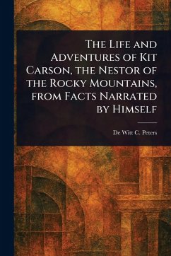 The Life and Adventures of Kit Carson, the Nestor of the Rocky Mountains, From Facts Narrated by Himself - Peters, de Witt C (de Witt Clinton)