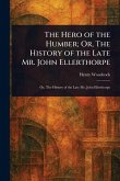 The Hero of the Humber; Or, The History of the Late Mr. John Ellerthorpe The Hero of the Humber; Or, The History of the Late Mr. John Ellerthorpe