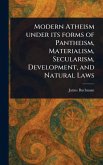 Modern Atheism Under Its Forms of Pantheism, Materialism, Secularism, Development, and Natural Laws Modern Atheism Under Its Forms of Pantheism, Materialism, Secularism, Development, and Natural Laws