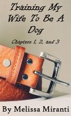 Training My Wife To Be A Dog, Chapters 1, 2, and 3 (eBook, ePUB) Training My Wife To Be A Dog, Chapters 1, 2, and 3 (eBook, ePUB)