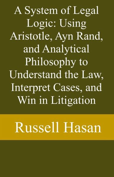 A System of Legal Logic: Using Aristotle, Ayn Rand, and Analytical Philosophy to Understand the Law, Interpret Cases, and Win in Litigation (eBook, ePUB) A System of Legal Logic: Using Aristotle, Ayn Rand, and Analytical Philosophy to Understand the Law, Interpret Cases, and Win in Litigation (eBook, ePUB)