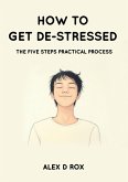 How To Get De-Stressed - The Five Steps Practical Process (eBook, ePUB) How To Get De-Stressed - The Five Steps Practical Process (eBook, ePUB)