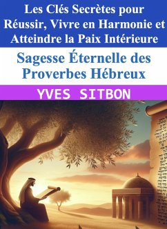 Sagesse Éternelle des Proverbes Hébreux : Les Clés Secrètes pour Réussir, Vivre en Harmonie et Atteindre la Paix Intérieure (eBook, ePUB) - Sitbon, Yves