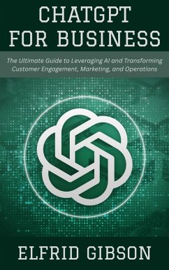 ChatGPT for Business: The Ultimate Guide to Leveraging AI and Transforming Customer Engagement, Marketing, and Operations (eBook, ePUB) - Gibson, Elfrid