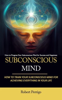 Cover Subconscious Mind: How to Program Your Subconscious Mind for Success and Happiness (How to Train Your Subconscious Mind for Achieving Everything in Your Life) (eBook, ePUB)