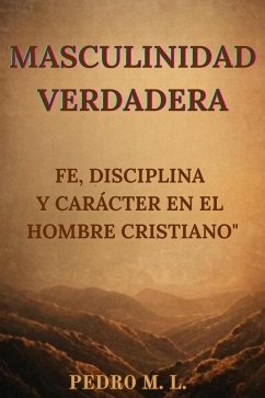 Masculinidad Verdadera: Fe, Disciplina y Carácter en el Hombre Cristiano (eBook, ePUB) - L., Pedro M.