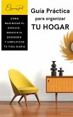 GUÍA PRÁCTICA PARA ORGANIZAR TU HOGAR. CÓMO MAXIMIZAR EL ESPACIO, REDUCIR EL DESORDEN Y SIMPLIFICAR TU VIDA DIARIA (eBook, ePUB)