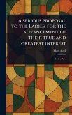A Serious Proposal to the Ladies, for the Advancement of Their True and Greatest Interest A Serious Proposal to the Ladies, for the Advancement of Their True and Greatest Interest