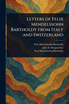 Letters of Felix Mendelssohn Bartholdy From Italy and Switzerland - Mendelssohn-Bartholdy, Felix; Marguerittes, Julie De; Mendelssohn-Bartholdy, Paul