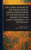 The Comic History of the United States, From a Period Prior to the Discovery of America to Times Long Subsequent to the Present