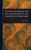 Pastor Pastorum; Or, The Schooling of the Apostles by Our Lord Pastor Pastorum; Or, The Schooling of the Apostles by Our Lord