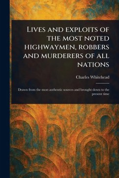 Lives and Exploits of the Most Noted Highwaymen, Robbers and Murderers of All Nations - Whitehead, Charles